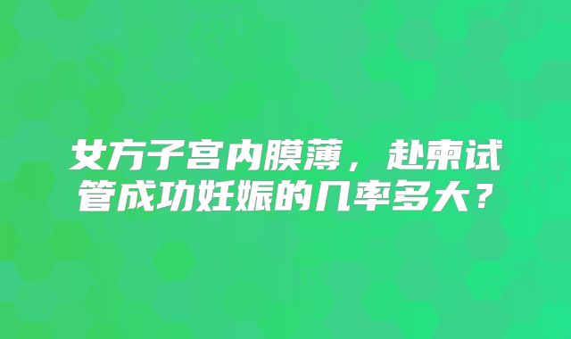 女方子宫内膜薄,赴柬试管成功妊娠的几率多大?