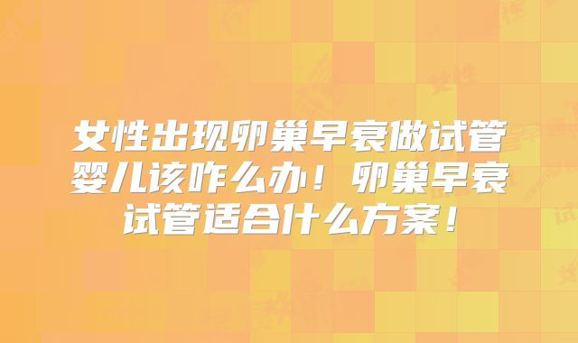 女性出现卵巢早衰做试管婴儿该咋么办!卵巢早衰试管适合什么方案!