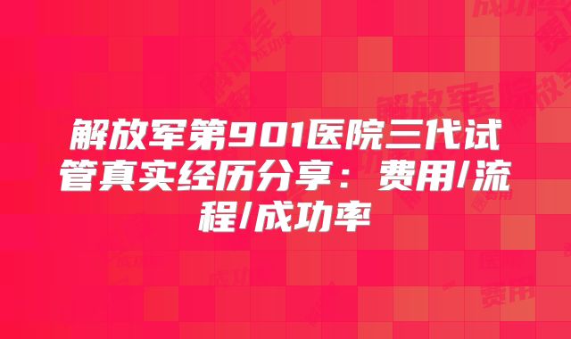 解放军第901医院三代试管真实经历分享：费用/流程/成功率