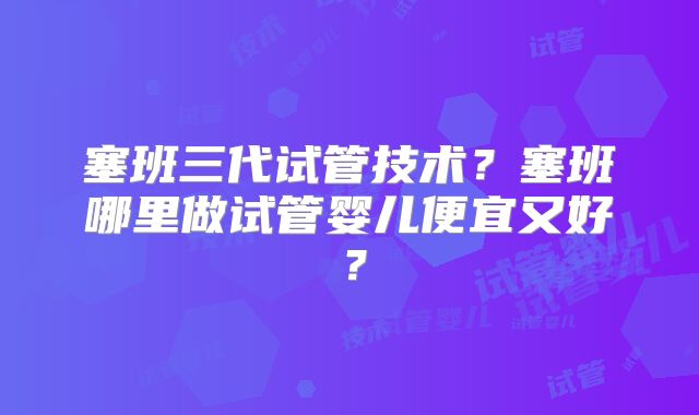 塞班三代试管技术?塞班哪里做试管婴儿便宜又好?