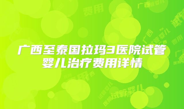 广西至泰国拉玛3医院试管婴儿治疗费用详情