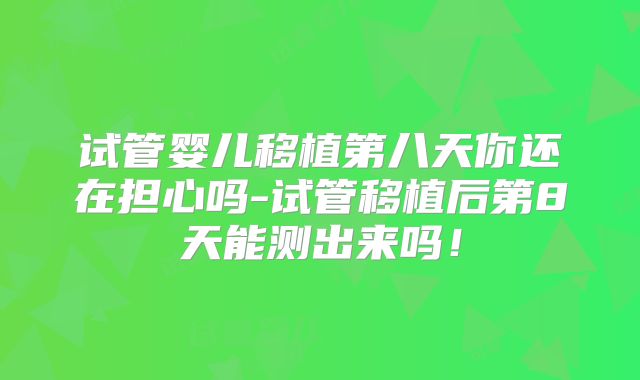 试管婴儿移植第八天你还在担心吗-试管移植后第8天能测出来吗！