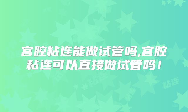 宫腔粘连能做试管吗,宫腔粘连可以直接做试管吗!