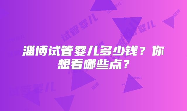 淄博试管婴儿多少钱?你想看哪些点?