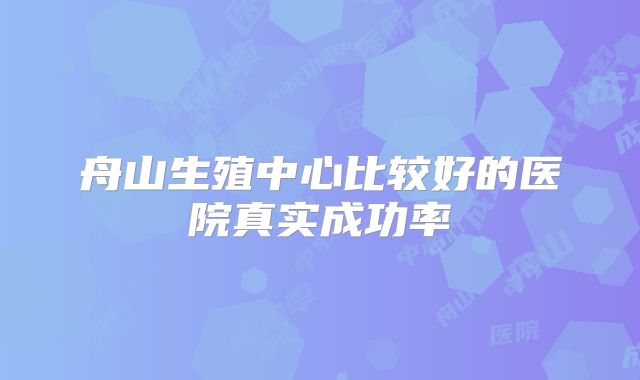 舟山生殖中心比较好的医院真实成功率