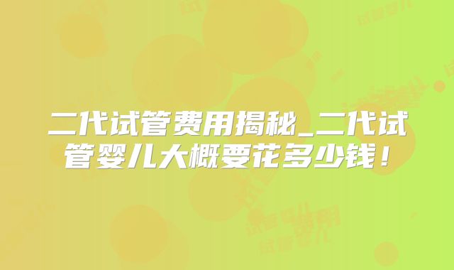 二代试管费用揭秘_二代试管婴儿大概要花多少钱!