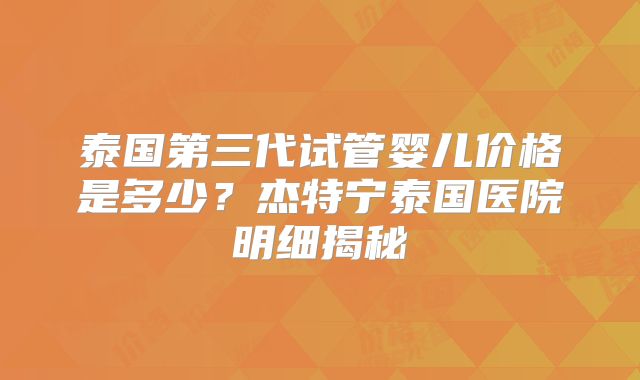 泰国第三代试管婴儿价格是多少?杰特宁泰国医院明细揭秘