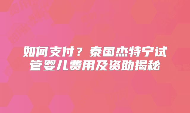 如何支付？泰国杰特宁试管婴儿费用及资助揭秘