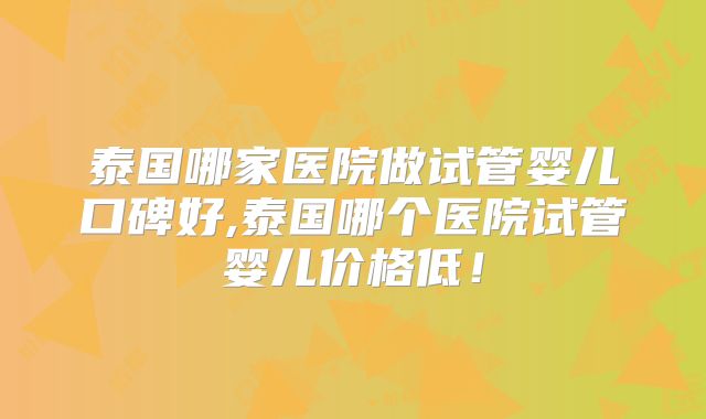 泰国哪家医院做试管婴儿口碑好,泰国哪个医院试管婴儿价格低！