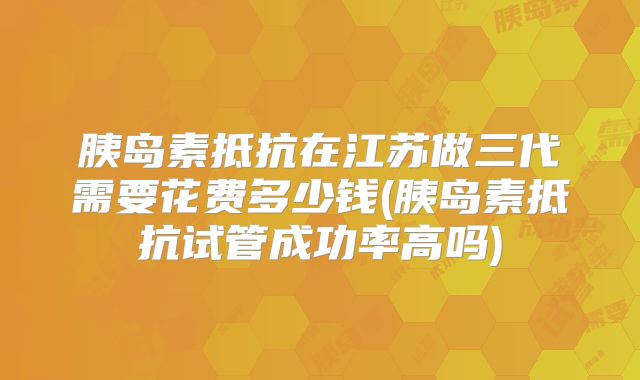 胰岛素抵抗在江苏做三代需要花费多少钱(胰岛素抵抗试管成功率高吗)
