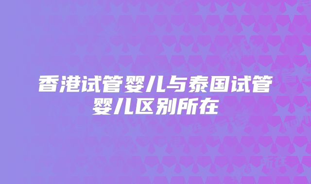 香港试管婴儿与泰国试管婴儿区别所在
