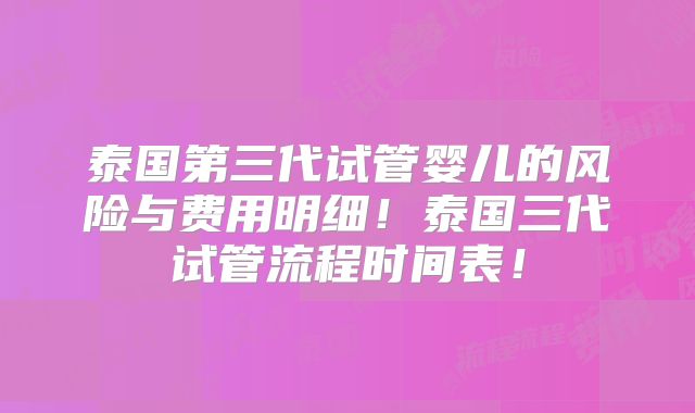 泰国第三代试管婴儿的风险与费用明细!泰国三代试管流程时间表!