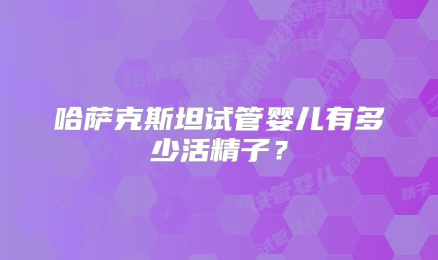 哈萨克斯坦试管婴儿有多少活精子?
