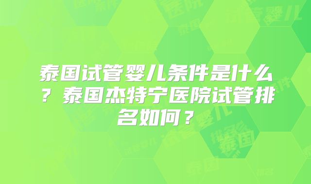 泰国试管婴儿条件是什么?泰国杰特宁医院试管排名如何?