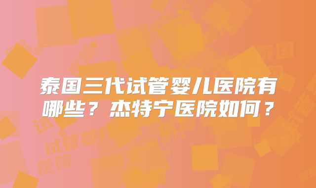 泰国三代试管婴儿医院有哪些？杰特宁医院如何？