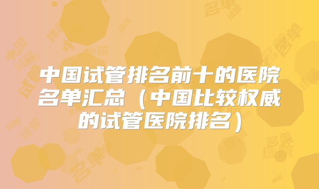 中国试管排名前十的医院名单汇总(中国比较权威的试管医院排名)