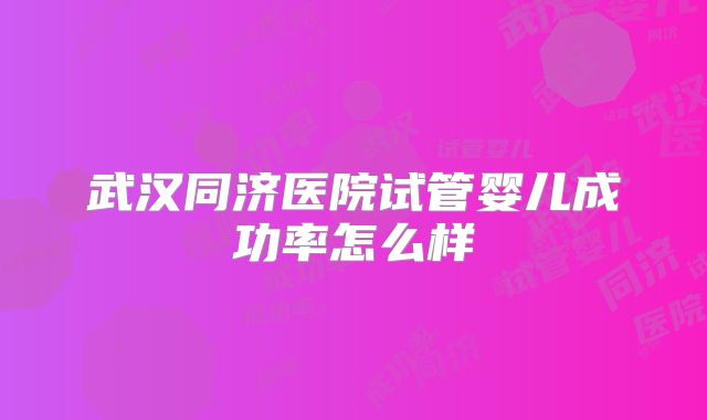 武汉同济医院试管婴儿成功率怎么样