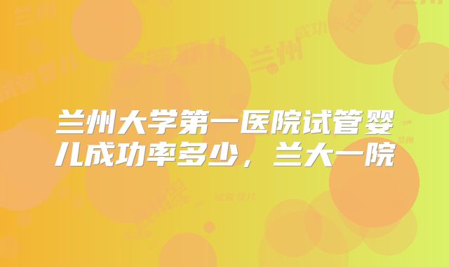 兰州大学第一医院试管婴儿成功率多少，兰大一院