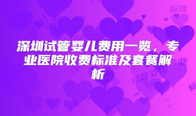 深圳试管婴儿费用一览,专业医院收费标准及套餐解析