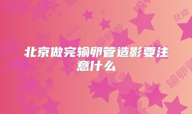 北京做完输卵管造影要注意什么