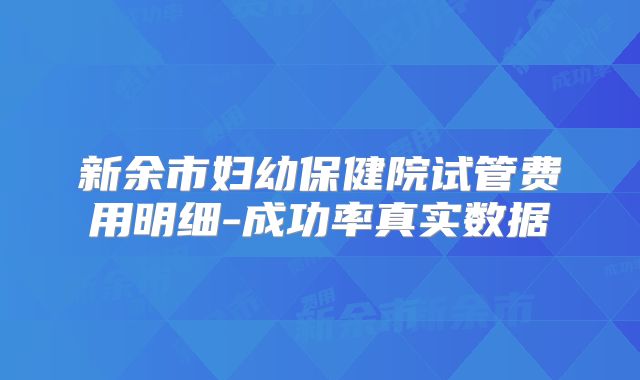 新余市妇幼保健院试管费用明细-成功率真实数据