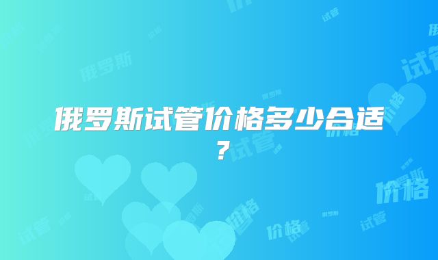 俄罗斯试管价格多少合适?
