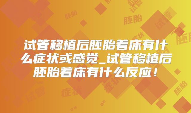 试管移植后胚胎着床有什么症状或感觉_试管移植后胚胎着床有什么反应！