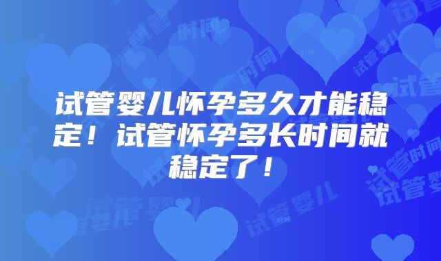试管婴儿怀孕多久才能稳定!试管怀孕多长时间就稳定了!