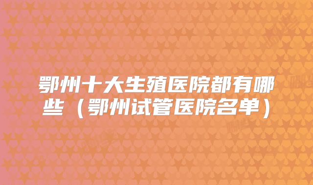 鄂州十大生殖医院都有哪些(鄂州试管医院名单)