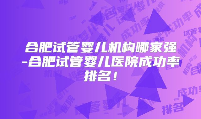 合肥试管婴儿机构哪家强-合肥试管婴儿医院成功率排名!