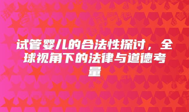 试管婴儿的合法性探讨,全球视角下的法律与道德考量