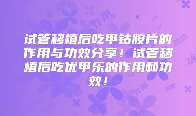 试管移植后吃甲钴胺片的作用与功效分享！试管移植后吃优甲乐的作用和功效！