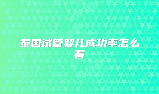 泰国试管婴儿成功率怎么看