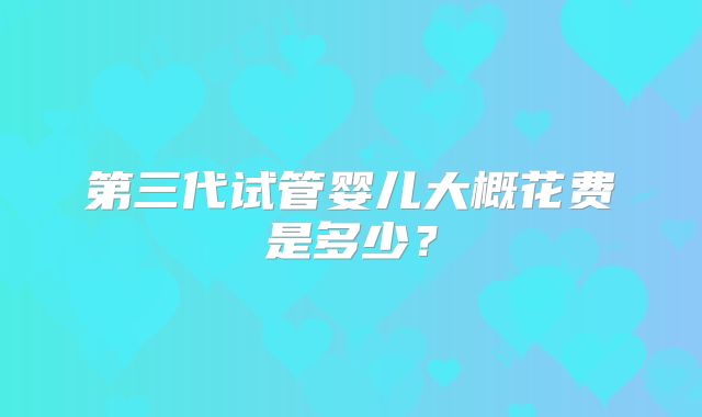 第三代试管婴儿大概花费是多少？