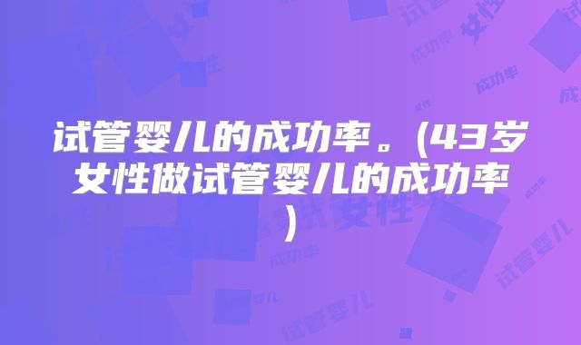 试管婴儿的成功率。(43岁女性做试管婴儿的成功率)