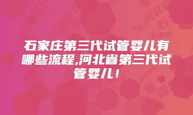 石家庄第三代试管婴儿有哪些流程,河北省第三代试管婴儿!