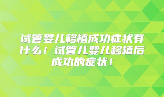 试管婴儿移植成功症状有什么!试管儿婴儿移植后成功的症状!