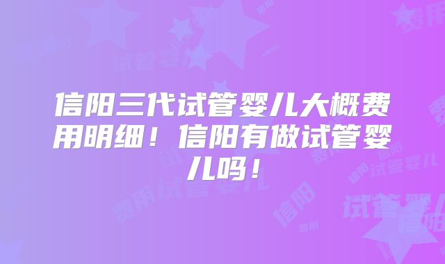 信阳三代试管婴儿大概费用明细!信阳有做试管婴儿吗!