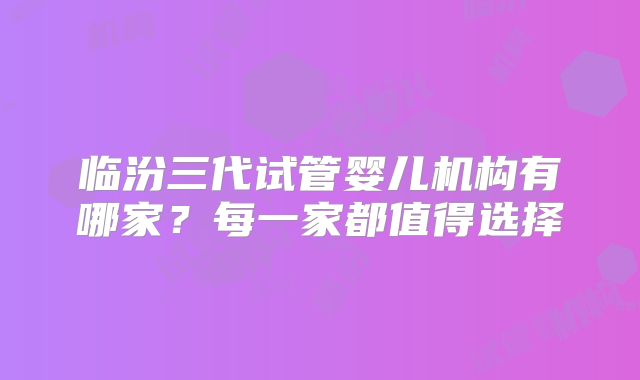 临汾三代试管婴儿机构有哪家?每一家都值得选择