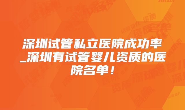 深圳试管私立医院成功率_深圳有试管婴儿资质的医院名单!