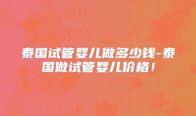 泰国试管婴儿做多少钱-泰国做试管婴儿价格!