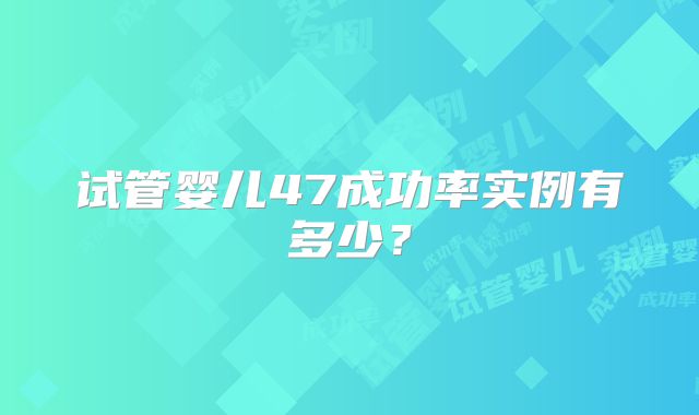试管婴儿47成功率实例有多少？