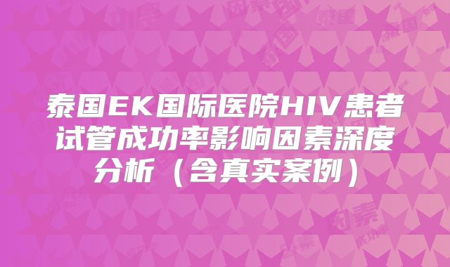 泰国EK国际医院HIV患者试管成功率影响因素深度分析（含真实案例）