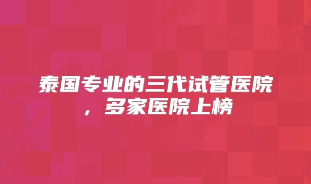 泰国专业的三代试管医院，多家医院上榜