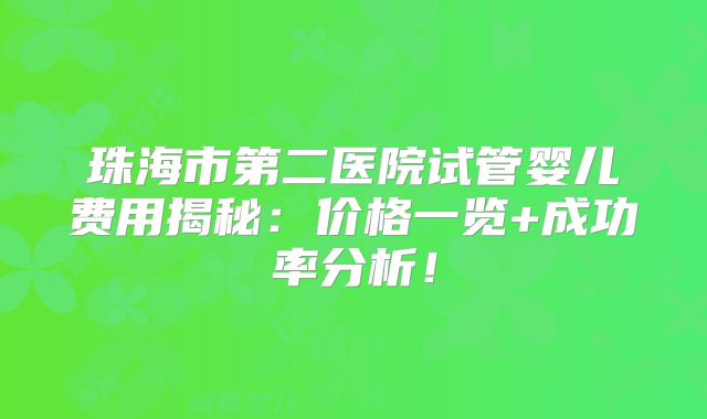 珠海市第二医院试管婴儿费用揭秘:价格一览+成功率分析!