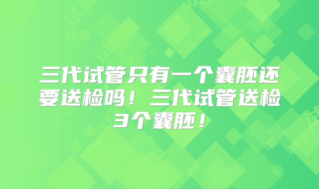 三代试管只有一个囊胚还要送检吗!三代试管送检3个囊胚!