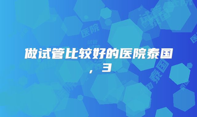 做试管比较好的医院泰国，3