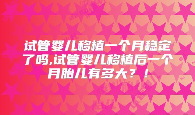 试管婴儿移植一个月稳定了吗,试管婴儿移植后一个月胎儿有多大?!