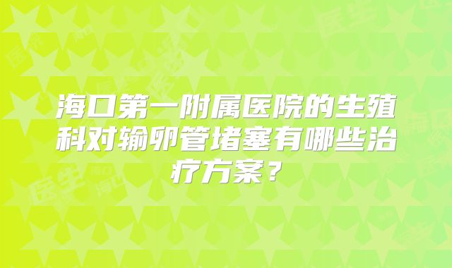 海口第一附属医院的生殖科对输卵管堵塞有哪些治疗方案?