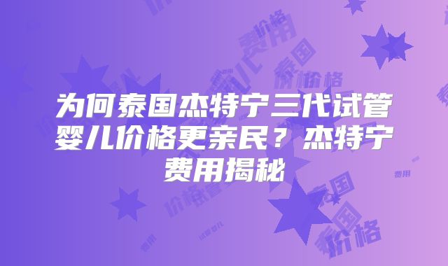 为何泰国杰特宁三代试管婴儿价格更亲民?杰特宁费用揭秘
